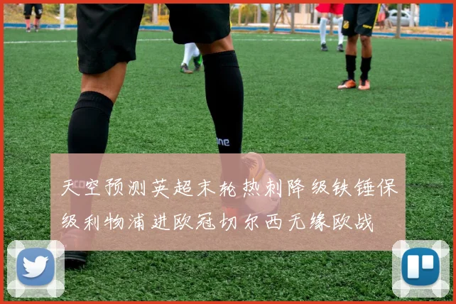 天空预测英超末轮热刺降级铁锤保级利物浦进欧冠切尔西无缘欧战