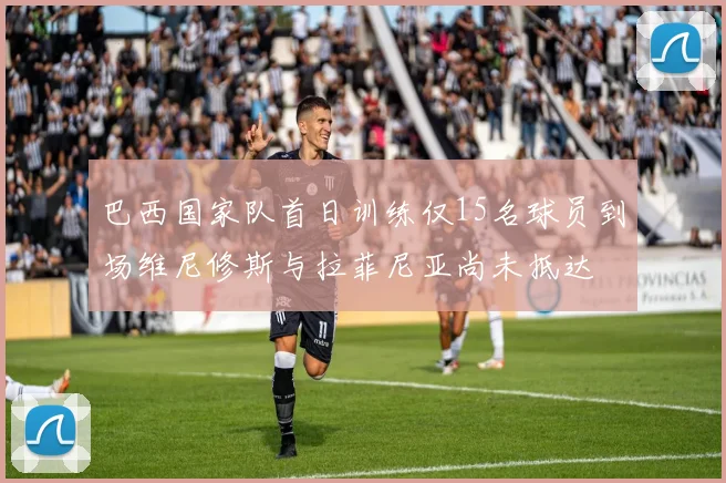 巴西国家队首日训练仅15名球员到场维尼修斯与拉菲尼亚尚未抵达