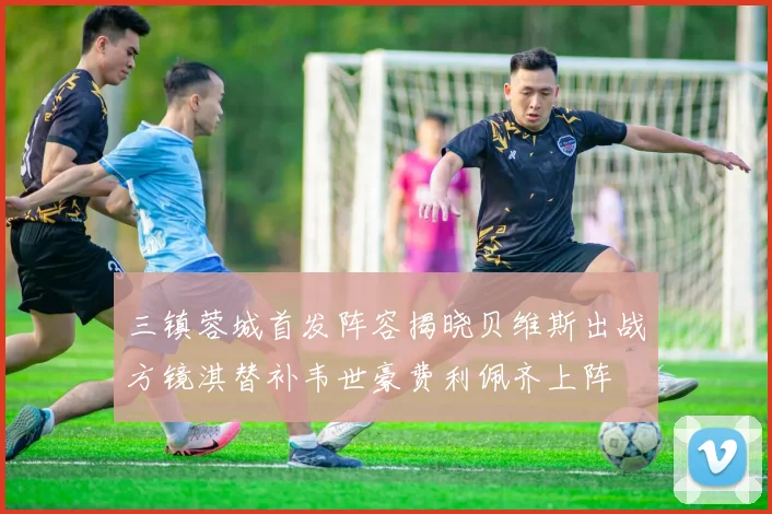 三镇蓉城首发阵容揭晓贝维斯出战方镜淇替补韦世豪费利佩齐上阵
