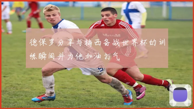 德保罗分享与梅西备战世界杯的训练瞬间并为他加油打气