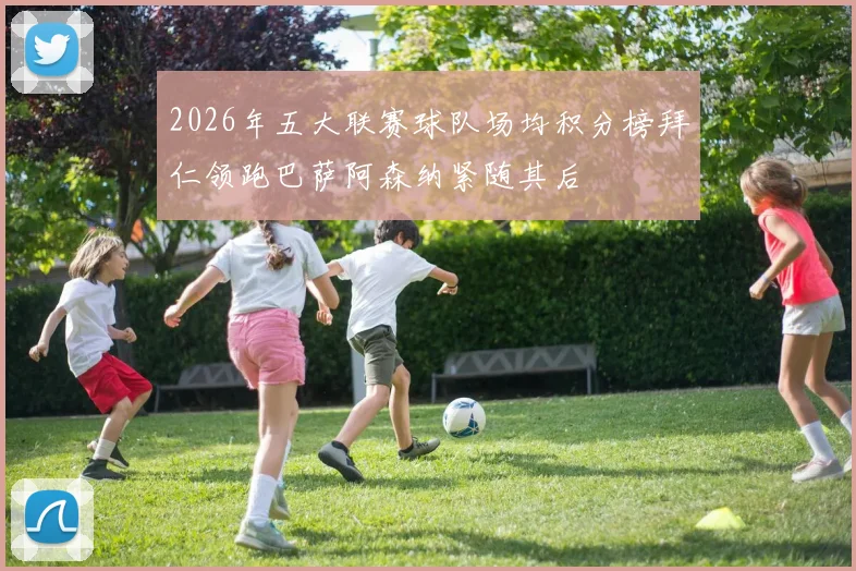 2026年五大联赛球队场均积分榜拜仁领跑巴萨阿森纳紧随其后