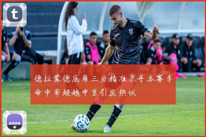 德拉蒙德底角三分精准杀手本赛季命中率超越申京引发热议