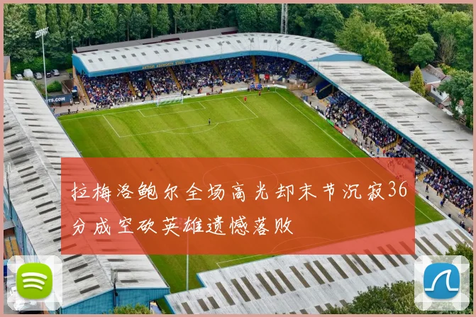 拉梅洛鲍尔全场高光却末节沉寂36分成空砍英雄遗憾落败