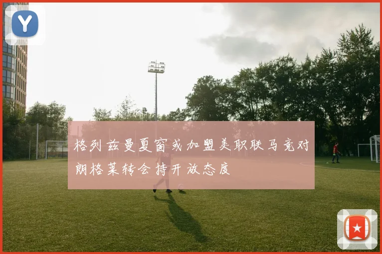 格列兹曼夏窗或加盟美职联马竞对朗格莱转会持开放态度