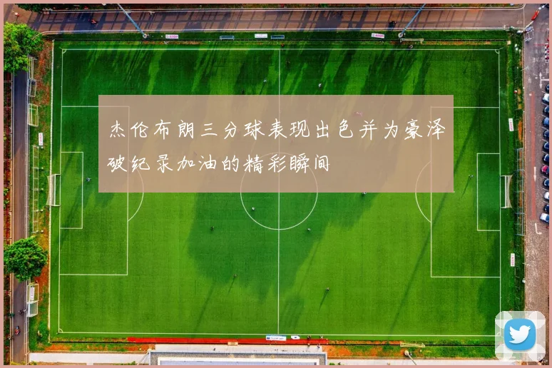 杰伦布朗三分球表现出色并为豪泽破纪录加油的精彩瞬间