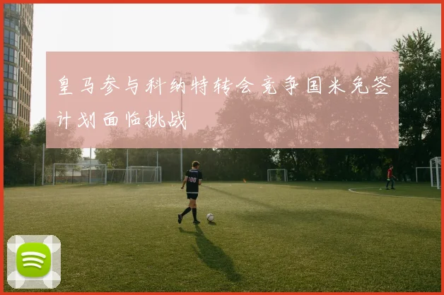 皇马参与科纳特转会竞争国米免签计划面临挑战
