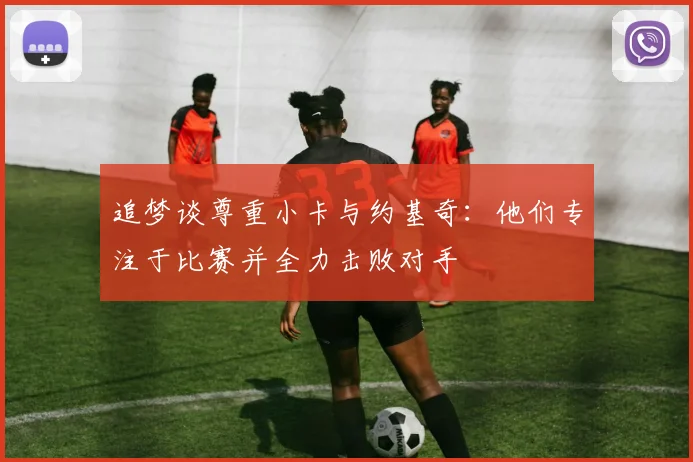 追梦谈尊重小卡与约基奇：他们专注于比赛并全力击败对手